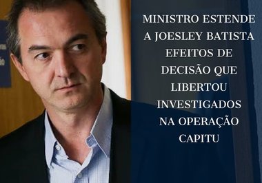 Ministro estende a Joesley Batista efeitos de decisão que libertou investigados na Operação Capitu