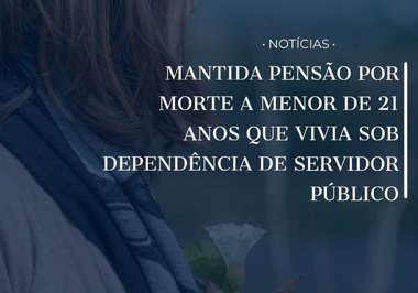 Mantida pensão por morte a menor de 21 anos que vivia sob dependência de servidor público