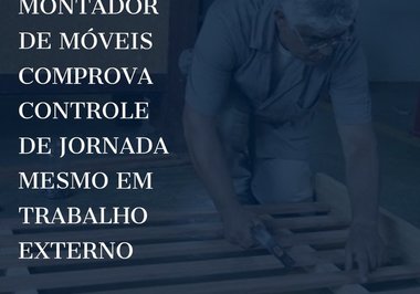 Montador de móveis comprova controle de jornada mesmo em trabalho externo