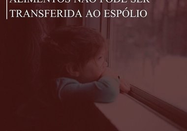 Obrigação de pagar alimentos não pode ser transferida ao espólio