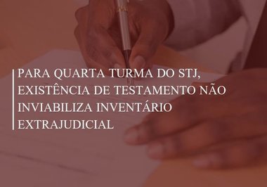 Para Quarta Turma do STJ, existência de testamento não inviabiliza inventário extrajudicial
